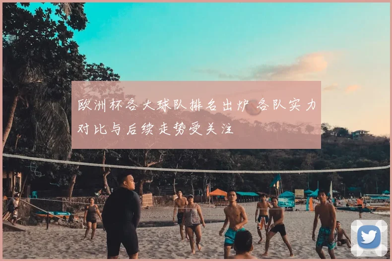 欧洲杯各大球队排名出炉 各队实力对比与后续走势受关注