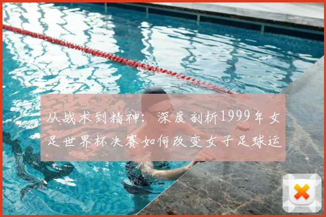 从战术到精神：深度剖析1999年女足世界杯决赛如何改变女子足球运动