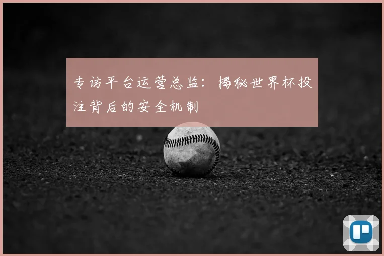 专访平台运营总监：揭秘世界杯投注背后的安全机制