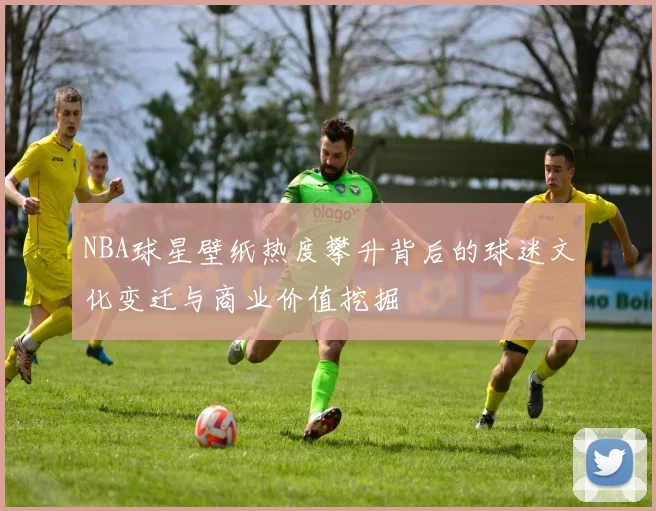 NBA球星壁纸热度攀升背后的球迷文化变迁与商业价值挖掘