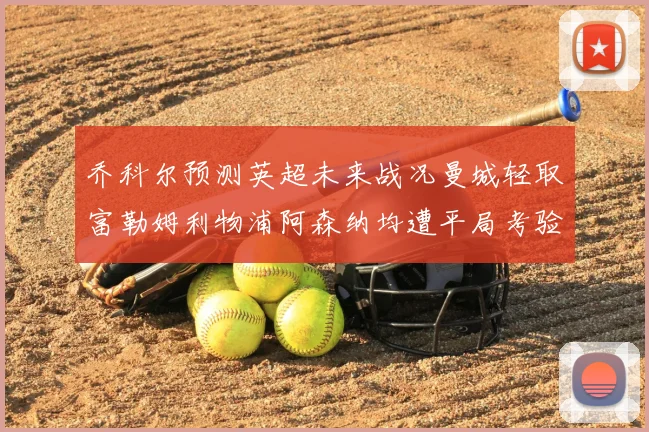 乔科尔预测英超未来战况曼城轻取富勒姆利物浦阿森纳均遭平局考验