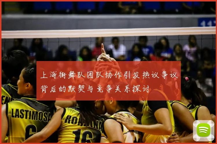 上海街舞队团队协作引发热议争议背后的默契与竞争关系探讨