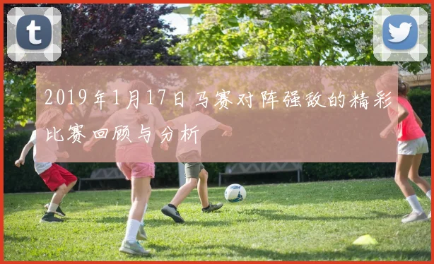 2019年1月17日马赛对阵强敌的精彩比赛回顾与分析