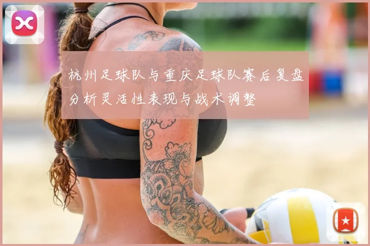 杭州足球队与重庆足球队赛后复盘分析灵活性表现与战术调整