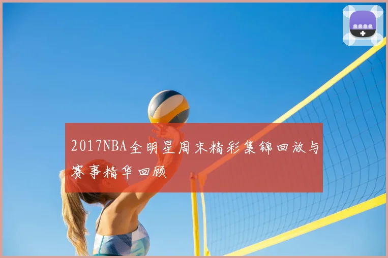 2017NBA全明星周末精彩集锦回放与赛事精华回顾