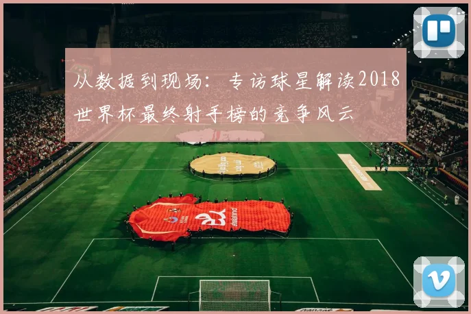 从数据到现场：专访球星解读2018世界杯最终射手榜的竞争风云