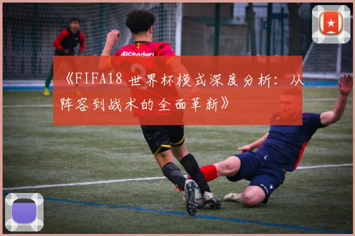 《FIFA18 世界杯模式深度分析：从阵容到战术的全面革新》