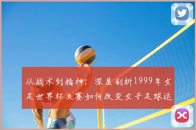 从战术到精神：深度剖析1999年女足世界杯决赛如何改变女子足球运动