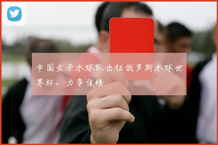 中国女子水球队出征俄罗斯水球世界杯，力争佳绩