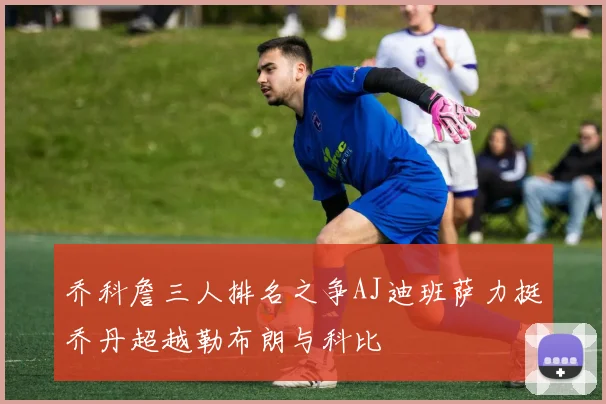乔科詹三人排名之争AJ迪班萨力挺乔丹超越勒布朗与科比