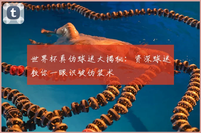 世界杯真伪球迷大揭秘：资深球迷教你一眼识破伪装术