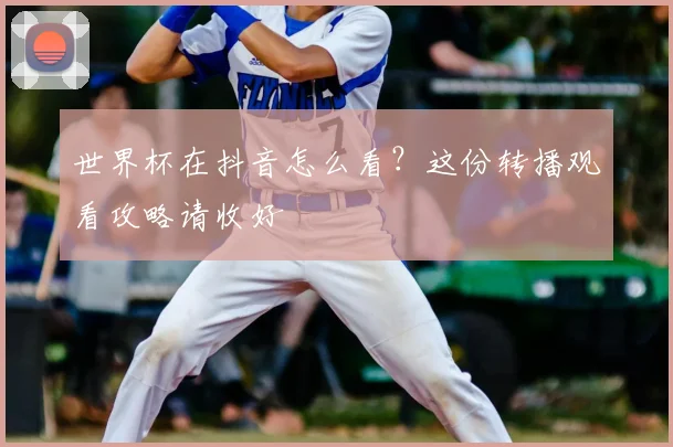 世界杯在抖音怎么看？这份转播观看攻略请收好
