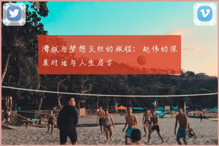 滑板与梦想交织的旅程：赵伟的深度对话与人生启示