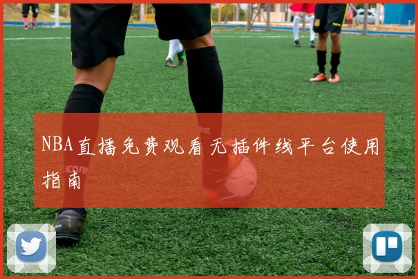 NBA直播免费观看无插件线平台使用指南
