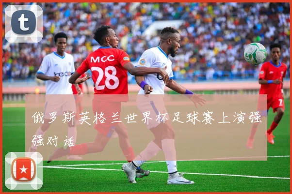俄罗斯英格兰世界杯足球赛上演强强对话
