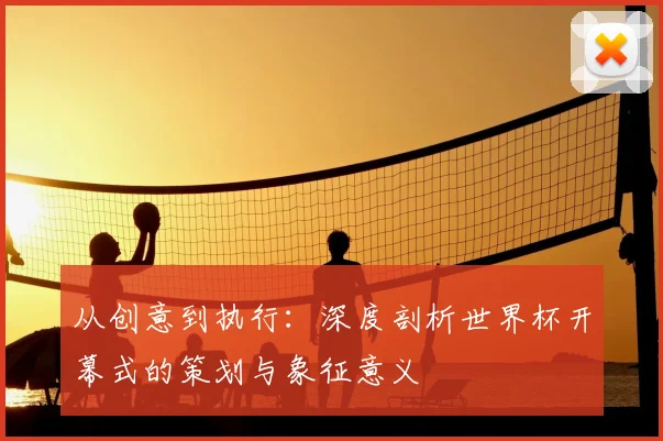 从创意到执行:深度剖析世界杯开幕式的策划与象征意义