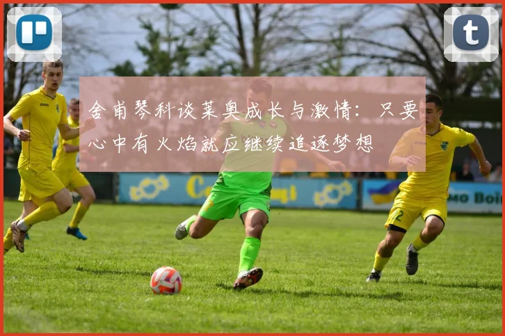 舍甫琴科谈莱奥成长与激情：只要心中有火焰就应继续追逐梦想