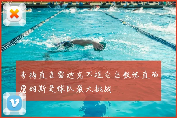 夸梅直言雷迪克不适合当教练直面詹姆斯是球队最大挑战