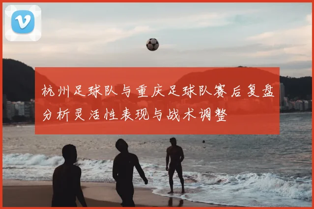 杭州足球队与重庆足球队赛后复盘分析灵活性表现与战术调整