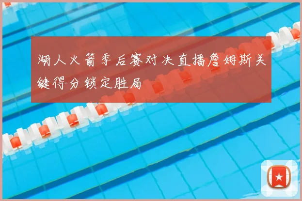 湖人火箭季后赛对决直播詹姆斯关键得分锁定胜局