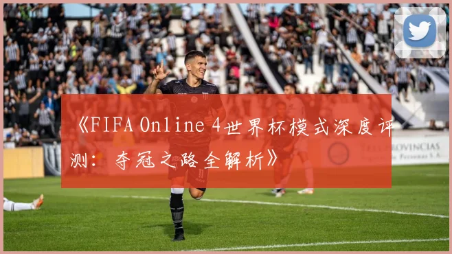 《FIFA Online 4世界杯模式深度评测：夺冠之路全解析》