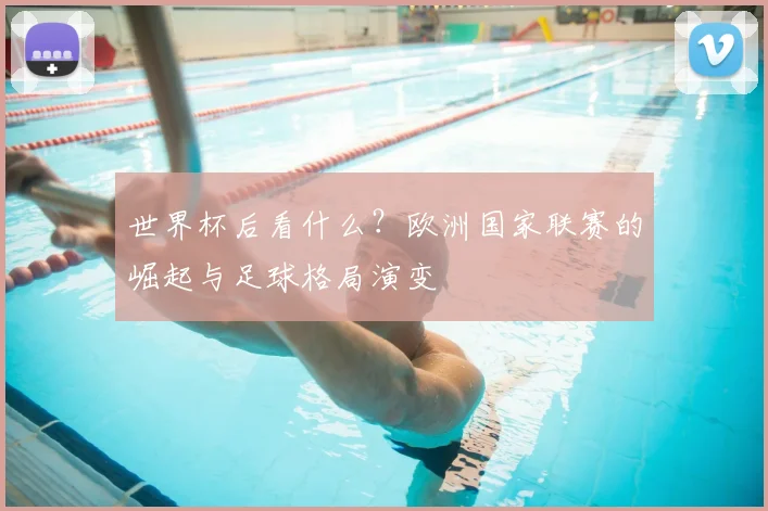 世界杯后看什么？欧洲国家联赛的崛起与足球格局演变