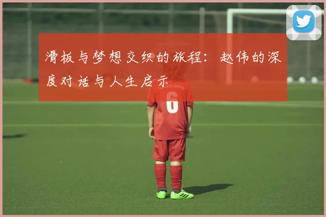 滑板与梦想交织的旅程:赵伟的深度对话与人生启示