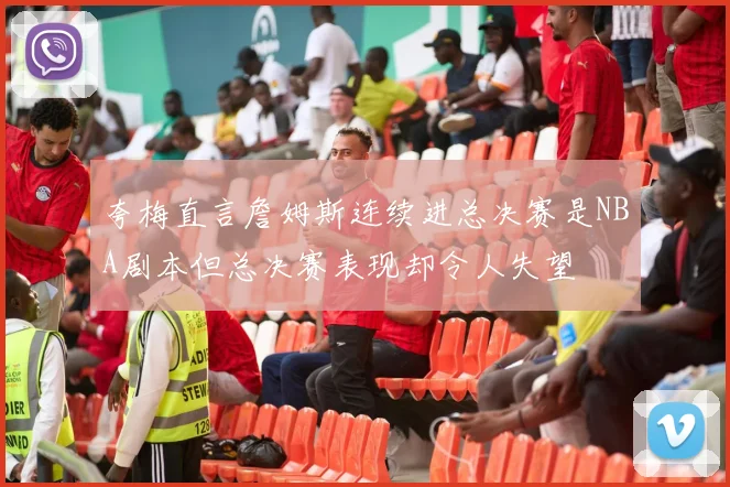 夸梅直言詹姆斯连续进总决赛是NBA剧本但总决赛表现却令人失望