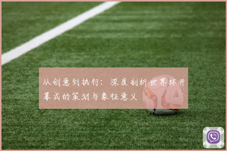 从创意到执行：深度剖析世界杯开幕式的策划与象征意义