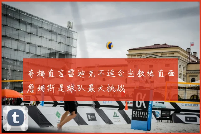 夸梅直言雷迪克不适合当教练直面詹姆斯是球队最大挑战