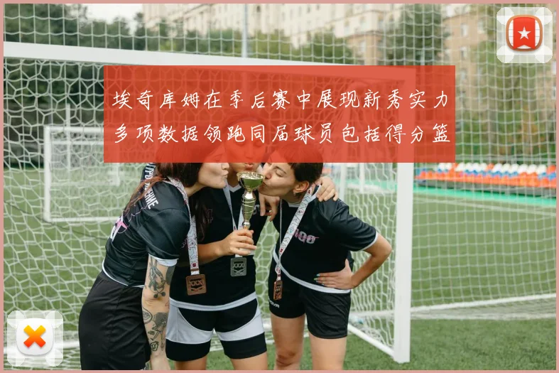 埃奇库姆在季后赛中展现新秀实力多项数据领跑同届球员包括得分篮板助攻抢断三分