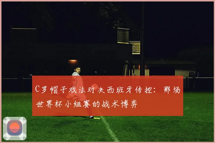 C罗帽子戏法对决西班牙传控：那场世界杯小组赛的战术博弈