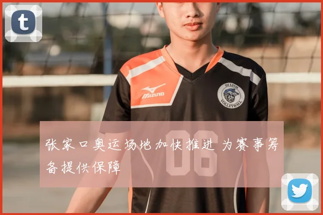 张家口奥运场地加快推进 为赛事筹备提供保障