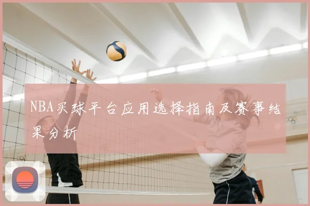 NBA买球平台应用选择指南及赛事结果分析