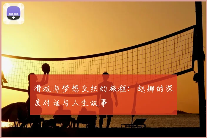滑板与梦想交织的旅程:赵娜的深度对话与人生故事