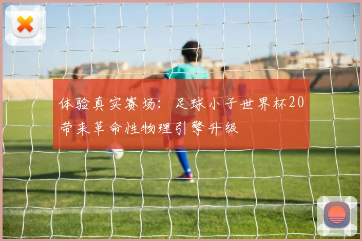 体验真实赛场：足球小子世界杯20带来革命性物理引擎升级