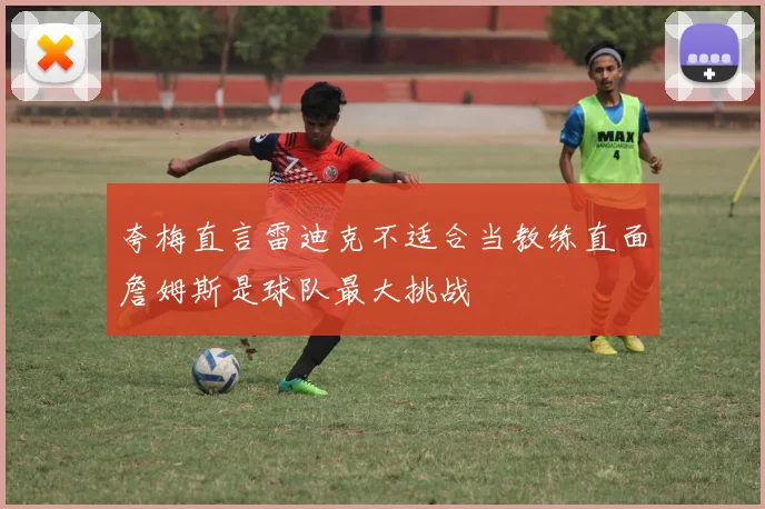 夸梅直言雷迪克不适合当教练直面詹姆斯是球队最大挑战