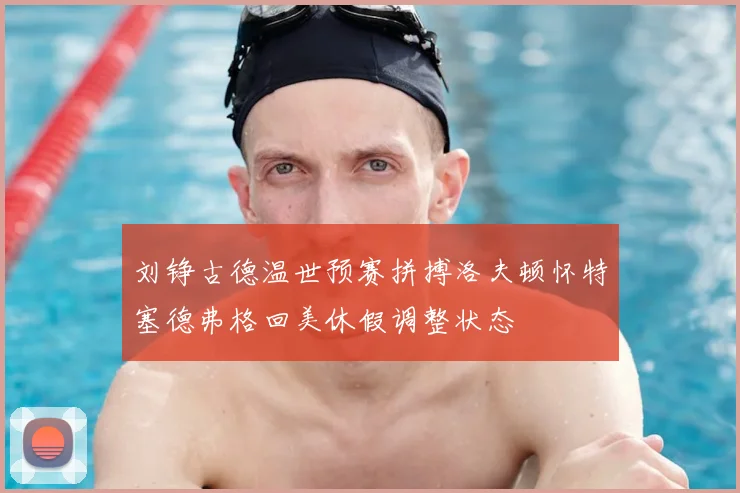 刘铮古德温世预赛拼搏洛夫顿怀特塞德弗格回美休假调整状态