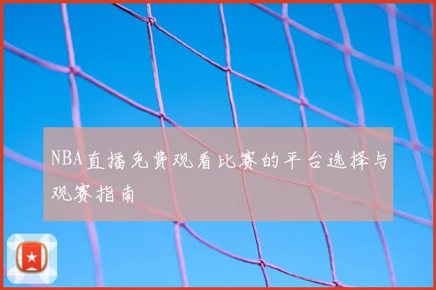 NBA直播免费观看比赛的平台选择与观赛指南