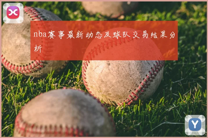 nba赛事最新动态及球队交易结果分析