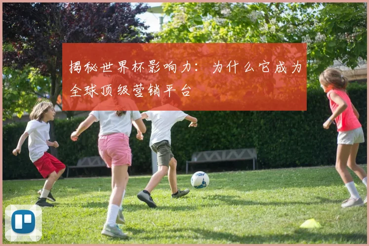 揭秘世界杯影响力：为什么它成为全球顶级营销平台
