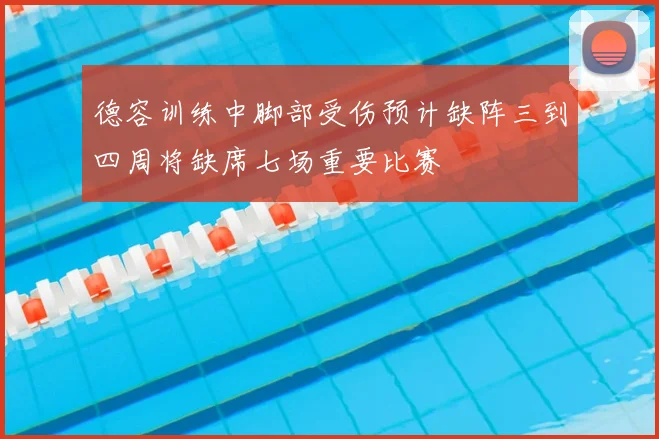 德容训练中脚部受伤预计缺阵三到四周将缺席七场重要比赛