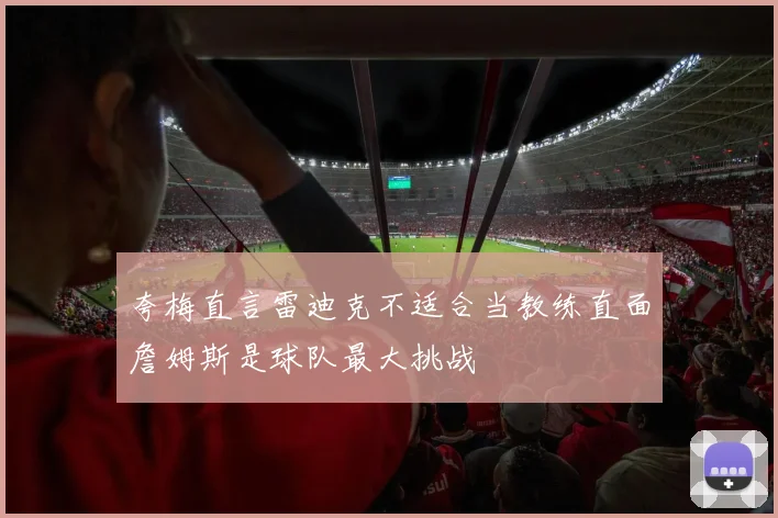 夸梅直言雷迪克不适合当教练直面詹姆斯是球队最大挑战