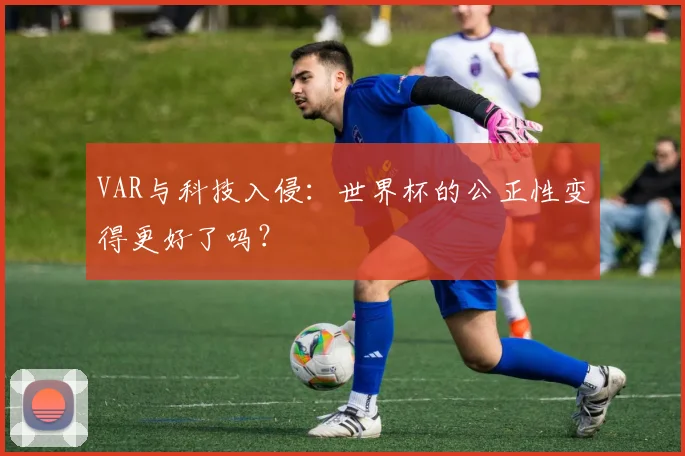 VAR与科技入侵：世界杯的公正性变得更好了吗？