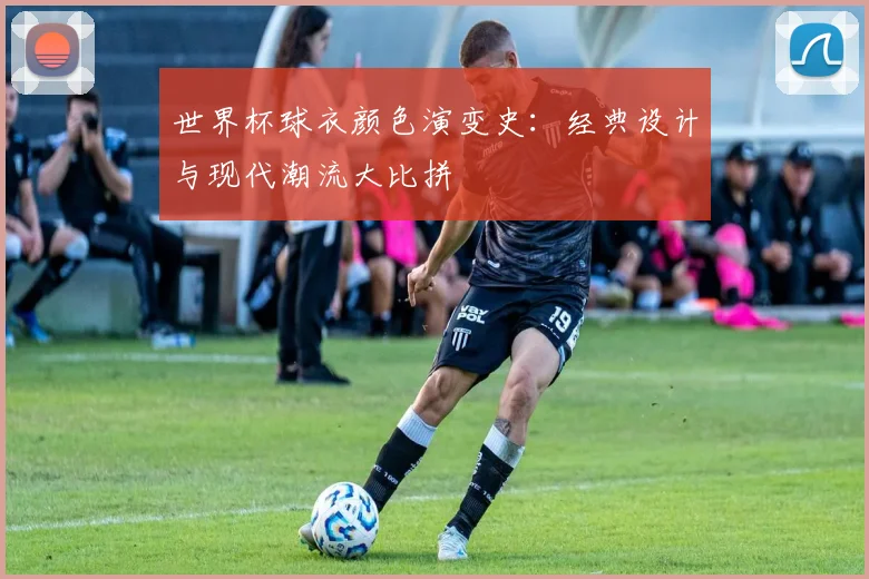 世界杯球衣颜色演变史：经典设计与现代潮流大比拼
