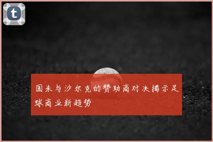 国米与沙尔克的赞助商对决揭示足球商业新趋势