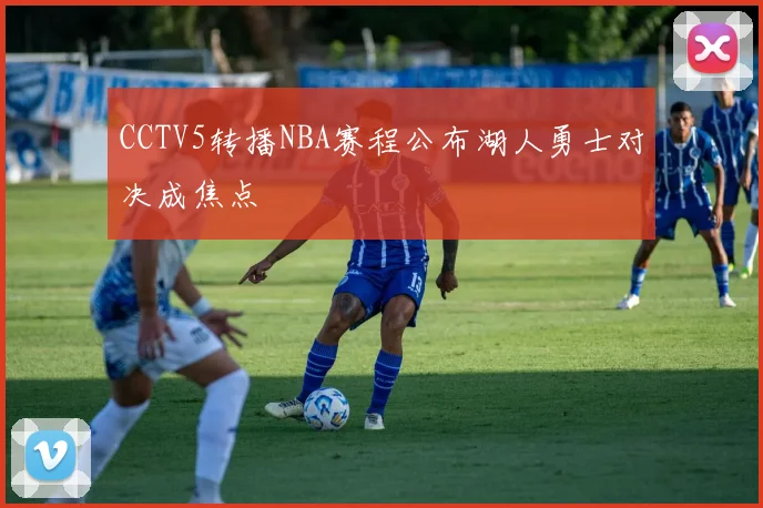 CCTV5转播NBA赛程公布湖人勇士对决成焦点