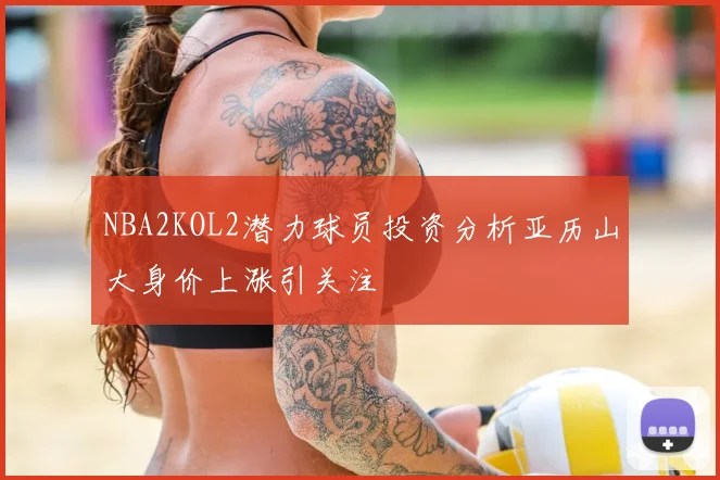 NBA2KOL2潜力球员投资分析亚历山大身价上涨引关注