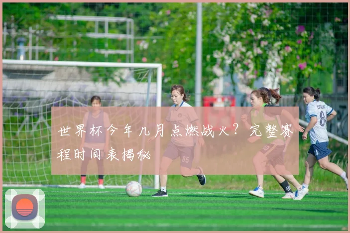 世界杯今年几月点燃战火？完整赛程时间表揭秘