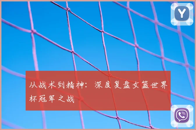 从战术到精神：深度复盘女篮世界杯冠军之战